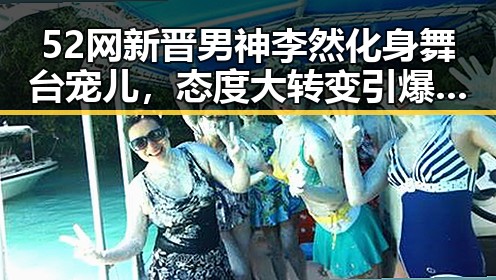 52网新晋男神李然化身舞台宠儿，态度大转变引爆粉丝热议