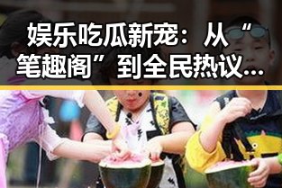 娱乐吃瓜新宠：从“笔趣阁”到全民热议的八卦狂潮