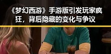 《梦幻西游》手游版引发玩家疯狂，背后隐藏的变化与争议