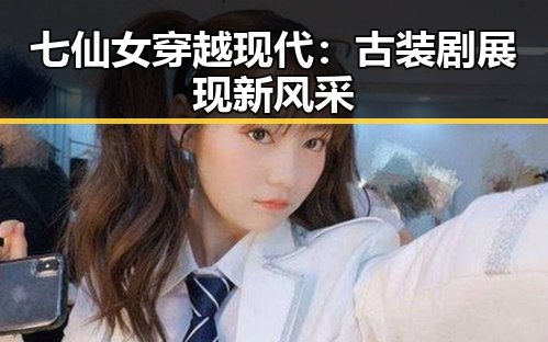 七仙女穿越现代：古装剧展现新风采