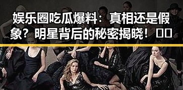 娱乐圈吃瓜爆料：真相还是假象？明星背后的秘密揭晓！🤫✨