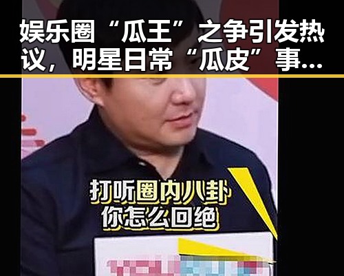 娱乐圈“瓜王”之争引发热议，明星日常“瓜皮”事件层出不穷！🎬